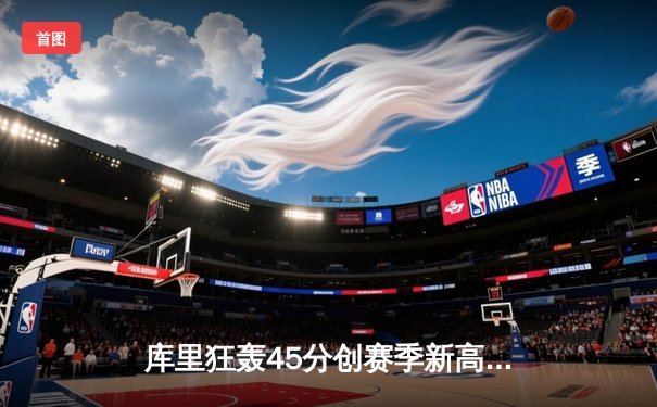 库里狂轰45分创赛季新高，勇士加时险胜凯尔特人迎六连胜