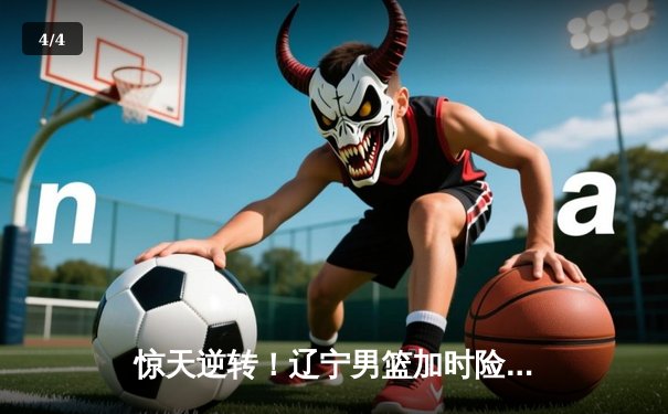 惊天逆转！辽宁男篮加时险胜广东，总决赛大比分2-1领先 - 4