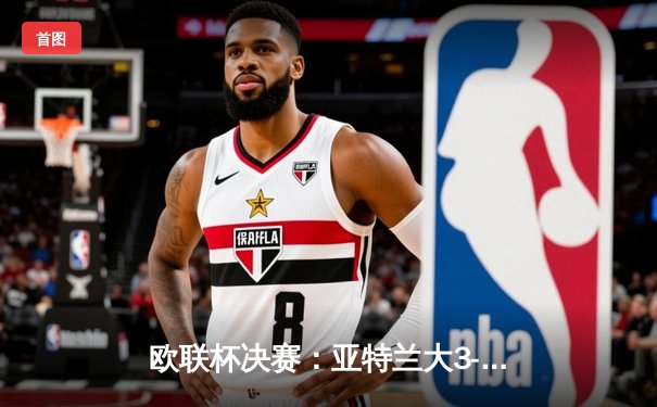 欧联杯决赛：亚特兰大3-0完胜勒沃库森，卢克曼帽子戏法终结对手51场不败神话