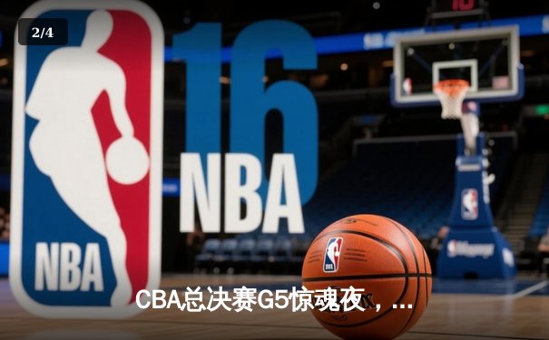 CBA总决赛G5惊魂夜，辽宁险胜浙江夺队史第三冠 - 2