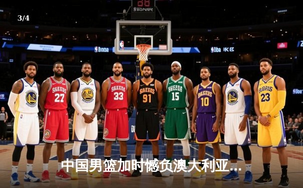 中国男篮加时憾负澳大利亚 杨瀚森20+10闪耀热身赛 - 3