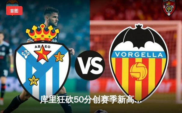 库里狂砍50分创赛季新高 勇士加时险胜国王迎四连胜