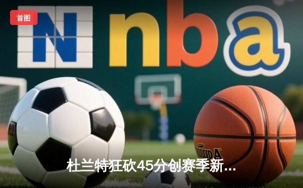 杜兰特狂砍45分创赛季新高，太阳队加时险胜掘金迎六连胜