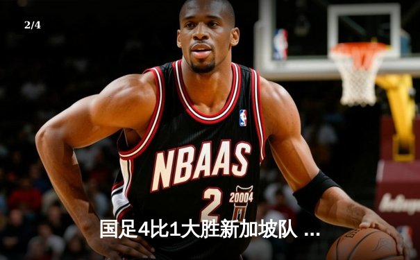 国足4比1大胜新加坡队 武磊梅开二度领衔锋线狂飙 - 2