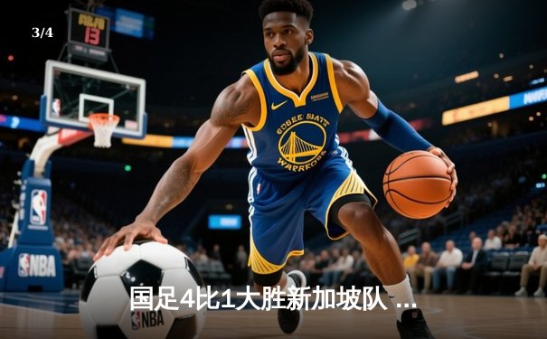 国足4比1大胜新加坡队 武磊梅开二度领衔锋线狂飙 - 3