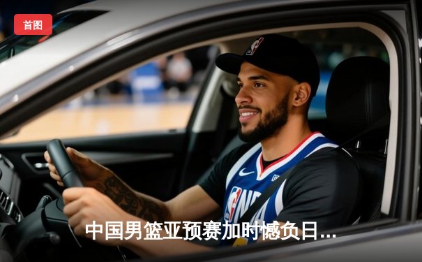 中国男篮亚预赛加时憾负日本 胡金秋23+13难救主