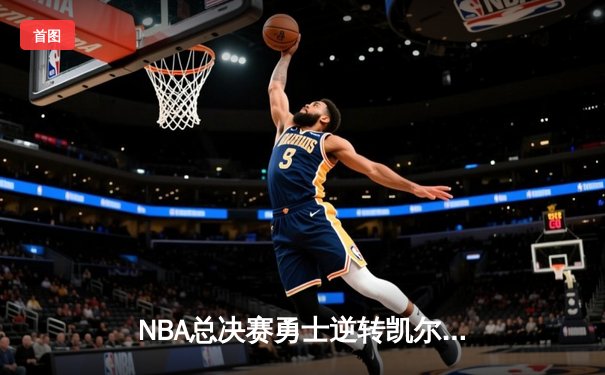 NBA总决赛勇士逆转凯尔特人夺队史第七冠 库里荣膺FMVP创多项纪录