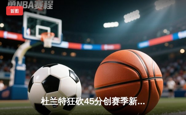杜兰特狂砍45分创赛季新高，太阳加时险胜掘金迎四连胜