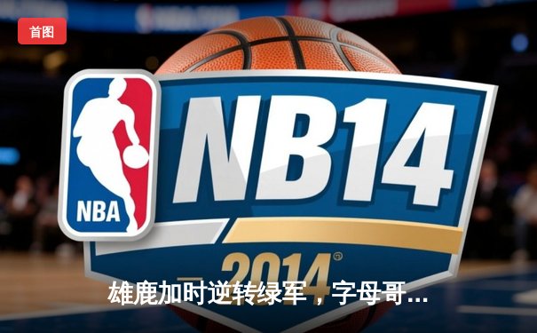 雄鹿加时逆转绿军，字母哥44+14+7主宰天王山