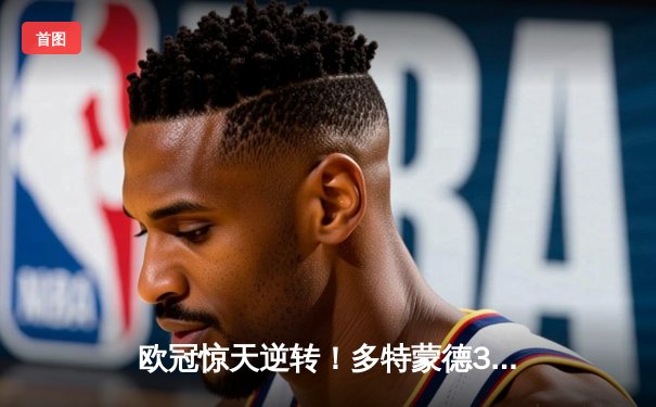 欧冠惊天逆转！多特蒙德3-2绝杀巴黎，哈兰德双响闪耀威斯特法伦