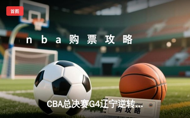 CBA总决赛G4辽宁逆转新疆夺赛点 赵继伟24+11张镇麟关键封盖定乾坤