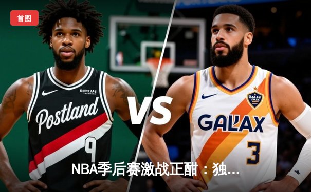 NBA季后赛激战正酣：独行侠东契奇三双主宰天王山之战，率队夺赛点