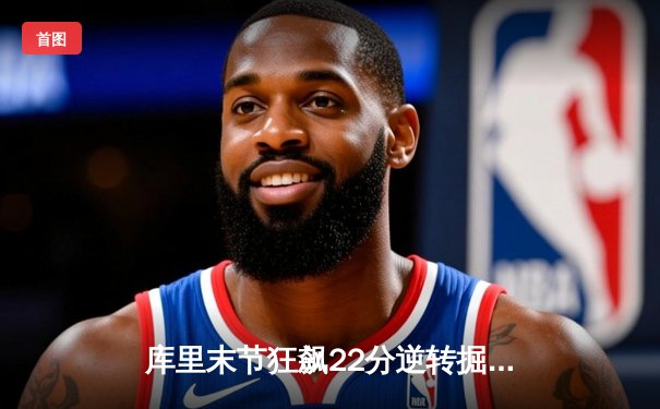 库里末节狂飙22分逆转掘金，勇士主场119-117险胜卫冕冠军