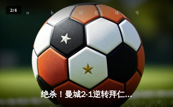 绝杀！曼城2-1逆转拜仁，哈兰德双响闪耀欧冠半决赛 - 2