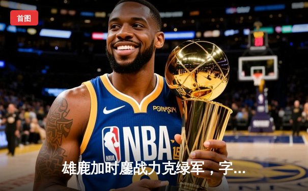 雄鹿加时鏖战力克绿军，字母哥狂砍44分率队捍卫主场