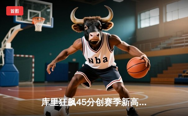 库里狂飙45分创赛季新高，勇士加时险胜凯尔特人迎六连胜