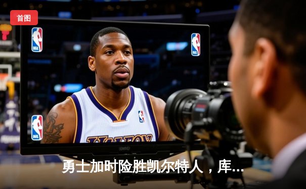 勇士加时险胜凯尔特人，库里43分创赛季新高，总决赛预演惊心动魄