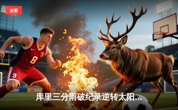 库里三分雨破纪录逆转太阳，勇士加时险胜锁定季后赛关键席位