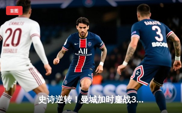 史诗逆转！曼城加时鏖战3-2淘汰皇马，连续三年挺进欧冠决赛